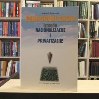 DENACIONALIZACIJA IZMEĐU NACIONALIZACIJE I PRIVATIZACIJE - VLADIMIR TODOROVIĆ